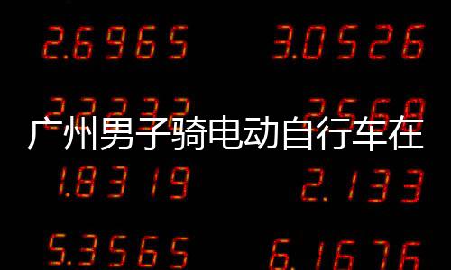 行车行驶骑电被环路动自多项广州在内男子违法，涉扣车罚款